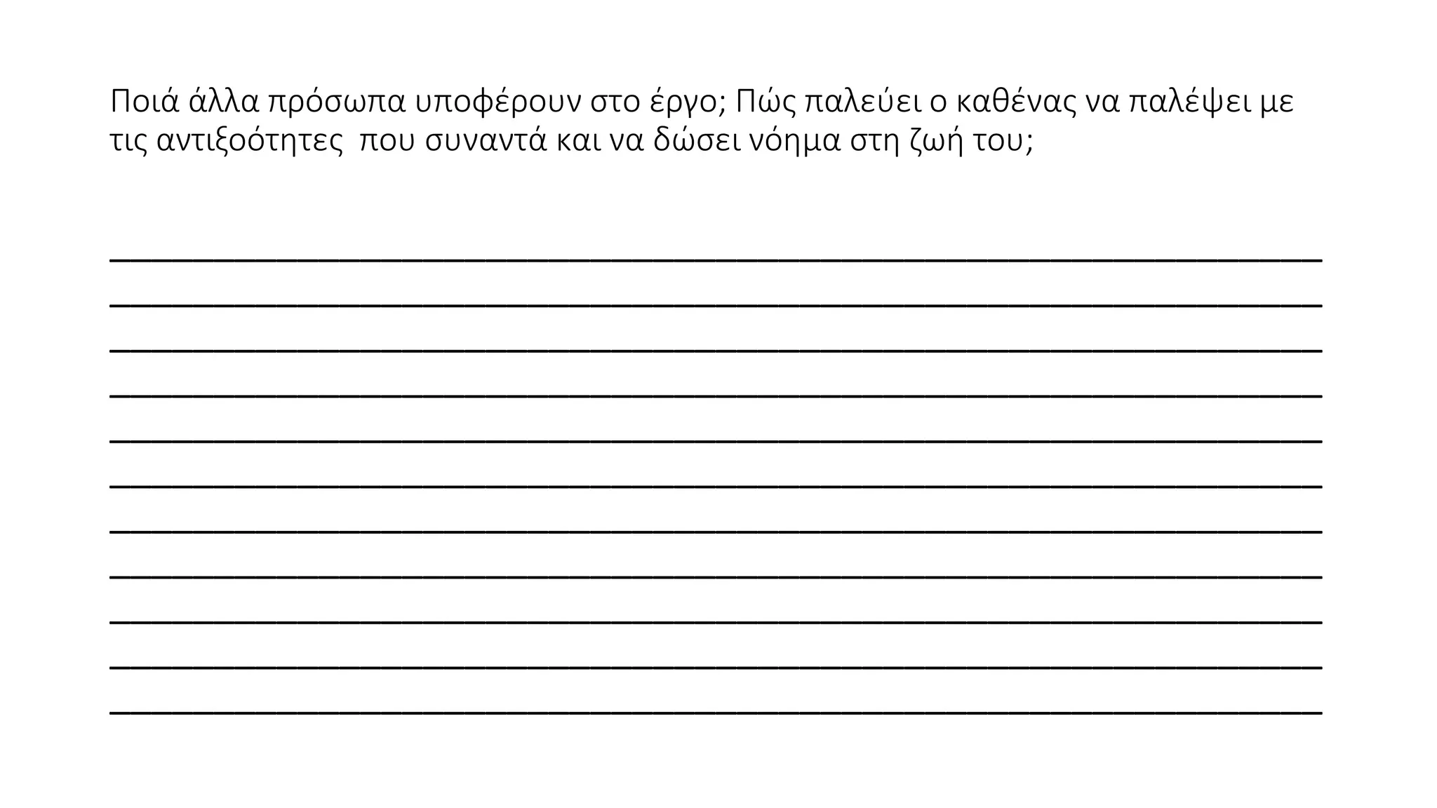 Ποιά άλλα πρόσωπα υποφέρουν στο έργο; Πώς παλεύει ο καθένας να παλέψει με
τις αντιξοότητες που συναντά και να δώσει νόημα στη ζωή του;
__________________________________________________________
__________________________________________________________
__________________________________________________________
__________________________________________________________
__________________________________________________________
__________________________________________________________
__________________________________________________________
__________________________________________________________
__________________________________________________________
__________________________________________________________
__________________________________________________________
 