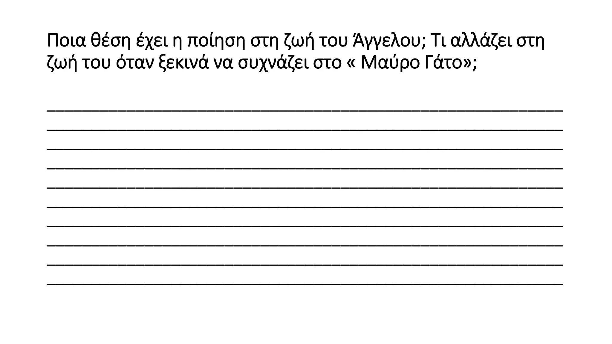Ποια θέση έχει η ποίηση στη ζωή του Άγγελου; Τι αλλάζει στη
ζωή του όταν ξεκινά να συχνάζει στο « Μαύρο Γάτο»;
__________________________________________________________
__________________________________________________________
__________________________________________________________
__________________________________________________________
__________________________________________________________
__________________________________________________________
__________________________________________________________
__________________________________________________________
__________________________________________________________
__________________________________________________________
 
