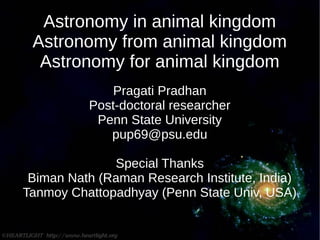 Astronomy in animal kingdom
Astronomy from animal kingdom
Astronomy for animal kingdom
Pragati Pradhan
Post-doctoral researcher
Penn State University
pup69@psu.edu
Special Thanks
Biman Nath (Raman Research Institute, India)
Tanmoy Chattopadhyay (Penn State Univ, USA)
 