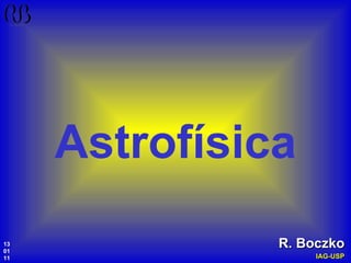 Astrofísica R. Boczko IAG-USP 13 01 11 