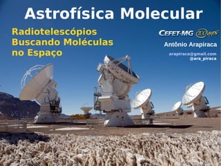 Astrofísica Molecular
Radiotelescópios
Buscando Moléculas   Antônio Arapiraca
no Espaço             arapiraca@gmail.com
                               @ara_piraca
 