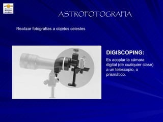 Realizar fotografías a objetos celestes ASTROFOTOGRAFIA DIGISCOPING:  Es acoplar la cámara digital (de cualquier clase) a un telescopio, o prismático. 