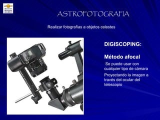 DIGISCOPING:  Realizar fotografías a objetos celestes ASTROFOTOGRAFIA Método afocal Se puede usar con cualquier tipo de cámara Proyectando la imagen a través del ocular del telescopio 
