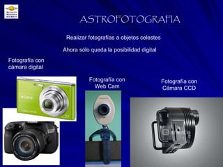 Realizar fotografías a objetos celestes ASTROFOTOGRAFIA Ahora sólo queda la posibilidad digital Fotografía con Web Cam Fotografía con cámara digital Fotografía con Cámara CCD 