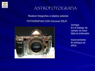 Realizar fotografías a objetos celestes ASTROFOTOGRAFIA FOTOGRAFIAS CON Cámaras DSLR Ventaja: En el trabajo de campo no hace falta el ordenador. Inconveniente: El enfoque es difícil. 