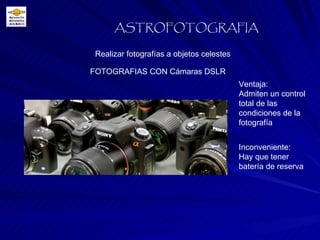 Realizar fotografías a objetos celestes ASTROFOTOGRAFIA FOTOGRAFIAS CON Cámaras DSLR Ventaja: Admiten un control total de las condiciones de la fotografía Inconveniente: Hay que tener batería de reserva 