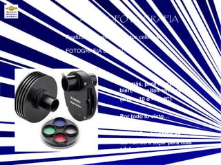 FOTOGRAFIA DIGITAL: Base Realizar fotografías a objetos celestes ASTROFOTOGRAFIA Además, para funcionar bien, necesitan enfriarse  (entre -10 o -100 ºC) Por todo lo visto… Las CCD astronómicas …  las vamos a dejar para mas adelante. 