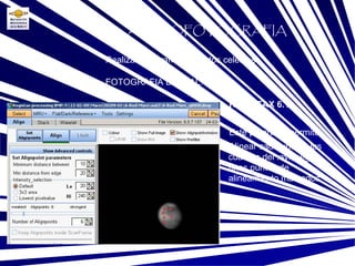 FOTOGRAFIA DIGITAL: Base Realizar fotografías a objetos celestes ASTROFOTOGRAFIA REGISTAX 6.1 Este programa permite: Alinear cada uno de los cuadros del .avi, según unos puntos de alineamiento marcados 