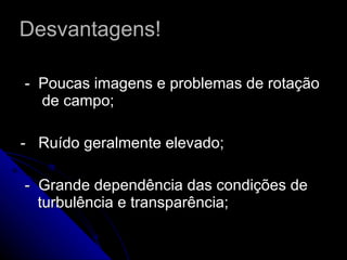 Desvantagens! -  Poucas imagens e problemas de rotação  de campo; -  Ruído geralmente elevado; -  Grande dependência das condições de  turbulência e transparência;  