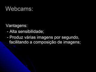 Webcams: Vantagens: - Alta sensibilidade; - Produz várias imagens por segundo, facilitando a composição de imagens; 