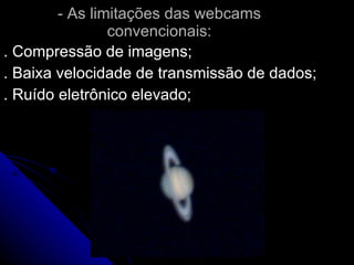 - As limitações das webcams convencionais: . Compressão de imagens; . Baixa velocidade de transmissão de dados; . Ruído eletrônico elevado; 