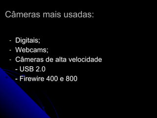 Câmeras mais usadas: Digitais; Webcams; Câmeras de alta velocidade - USB 2.0 - Firewire 400 e 800 