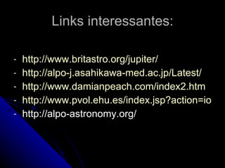 Links interessantes: http://www.britastro.org/jupiter/ http://alpo-j.asahikawa-med.ac.jp/Latest/ http://www.damianpeach.com/index2.htm http://www.pvol.ehu.es/index.jsp?action=iopw http://alpo-astronomy.org/ 