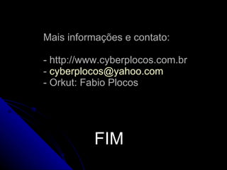 Mais informações e contato: - http://www.cyberplocos.com.br -  [email_address] - Orkut: Fabio Plocos FIM 