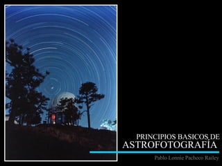 PRINCIPIOS BASICOS DE  ASTROFOTOGRAFÍA   Pablo Lonnie Pacheco Railey 