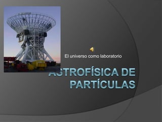 Astrofísica de partículas El universo como laboratorio 