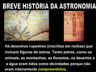 Há desenhos rupestres (inscritos em rochas) que
incluem figuras de astros. Tanto astros, como os
animais, as montanhas, as florestas, os desertos e
a água eram tidos como divindades porque não
eram inteiramente compreendidos.
 
