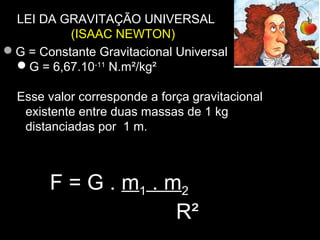 LEI DA GRAVITAÇÃO UNIVERSAL
(ISAAC NEWTON)
G = Constante Gravitacional Universal
G = 6,67.10-11
N.m²/kg²
Esse valor corresponde a força gravitacional
existente entre duas massas de 1 kg
distanciadas por 1 m.
F = G .F = G . mm11 . m. m22
R²R²
 