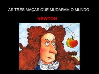 AS TRÊS MAÇAS QUE MUDARAM O MUNDO
NEWTON
 