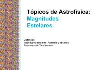 Tópicos de Astrofísica:
Magnitudes
Estelares
Distancias
Magnitudes estelares : Aparente y absoluta
Relación color-Temperatura
 