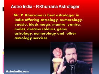 Astro India - P.Khurrana Astrologer
Mr. P. Khurrana is best astrologer in
India offering astrology, numerology,
vaastu, black magic, mantra, yantra,
moles, dreams colours, gems,
astrology, numerology and other
astrology services.
Astroindia.com
 