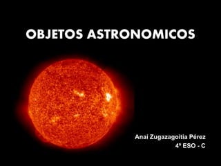 OBJETOS ASTRONOMICOS
Anaí Zugazagoitia Pérez
4º ESO - C
 