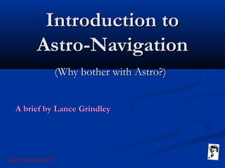 Grunt Productions 2007
Introduction toIntroduction to
Astro-NavigationAstro-Navigation
(Why bother with Astro?)(Why bother with Astro?)
A brief by Lance GrindleyA brief by Lance Grindley
 