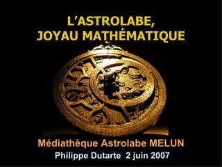 L’ASTROLABE, JOYAU MATH É MATIQUE Médiathèque Astrolabe MELUN   Philippe Dutarte  2 juin 2007 