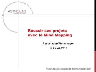 Réussir ses projets
avec le Mind Mapping

      Association Womanager
           le 2 avril 2013




        Robert.dequelen@astrolab-communication.com
 