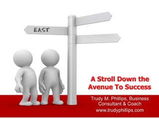 A Stroll Down the
Avenue To Success
Trudy M. Phillips, Business
Consultant & Coach
www.trudyphillips.com

 
