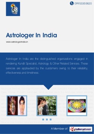09953355820
A Member of
Astrologer In India
www.astrologerindia.in
Astrologer Services in India Love Problem Solution Astrologer Services Jyotish Astrological
Services Vasikaran Specialist Astrolger Services Love Marriage Specialist Astrologer
Services Kundli Specialist Services Child Birth Problem Consultant Services Astrology Services
in India Foreign Tour Problem Astrologer Services World Famous Astrologer Services India
Astrology Services Vedic Astrologer Services Visa Problem Solutions Astrologer
Services Pregnancy Problem Solution Astrologer Services Palmistry Astrologer
Services Astrological Consultancy Services Westren Astrologer Services Gemology Astrologer
Services Numerology Astrologer Services Vastu Astrologer Services Health Astrologer
Services Get Love Back Vashikaran Astrologer Services Love Back Astrologer Services Love
Astrologer Services Astrology Problem Services Kundli Specialist Astrologer Services Inter
Caste Marrige Problem Astrologer Services love back by astrologer online astrology
consultancy free astrology in india family problem solution relationship problem Lottery number
and Lucky number free raja yoga predictions london astrology services navgrah shanti free
astrology reading my astrology grah kalesh nivaran Astrologer Services in India Love Problem
Solution Astrologer Services Jyotish Astrological Services Vasikaran Specialist Astrolger
Services Love Marriage Specialist Astrologer Services Kundli Specialist Services Child Birth
Problem Consultant Services Astrology Services in India Foreign Tour Problem Astrologer
Services World Famous Astrologer Services India Astrology Services Vedic Astrologer
Services Visa Problem Solutions Astrologer Services Pregnancy Problem Solution Astrologer
Astrologer In India are the distinguished organizations engaged in
rendering Kundli Specialist, Astrology & Other Related Services. These
services are applauded by the customers owing to their reliability,
effectiveness and timeliness.
 