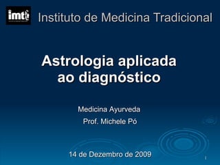 Instituto de Medicina Tradicional Astrologia aplicada ao diagnóstico Medicina Ayurveda Prof. Michele Pó 14 de Dezembro de 2009 