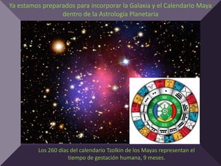 Ya estamos preparados para incorporar la Galaxia y el Calendario Maya
                 dentro de la Astrología Planetaria




         Los 260 días del calendario Tzolkin de los Mayas representan el
                     tiempo de gestación humana, 9 meses.
 