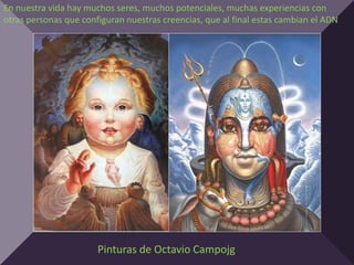 En nuestra vida hay muchos seres, muchos potenciales, muchas experiencias con
otras personas que configuran nuestras creencias, que al final estas cambian el ADN




                       Pinturas de Octavio Campojg
 