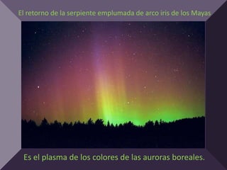 El retorno de la serpiente emplumada de arco iris de los Mayas




 Es el plasma de los colores de las auroras boreales.
 