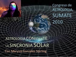 Congreso de
                                ASTROLOGIA,
                                SUMATE
                                2010


ASTROLOGIA CONSCIENTE,
LA SINCRONIA       SOLAR
Con Marysol Gonzales Sterling
 