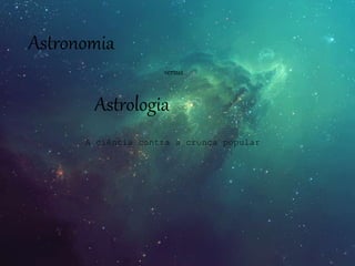 Astronomia
versus
Astrologia
A ciência contra a crença popular
 