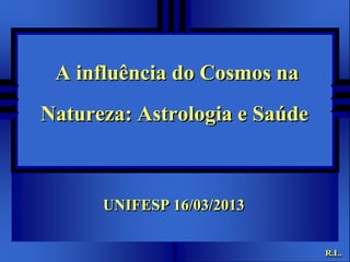 A influência do Cosmos na
Natureza: Astrologia e Saúde



      UNIFESP 16/03/2013

                               R.L.
 