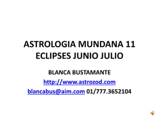 ASTROLOGIA MUNDANA 11
ECLIPSES JUNIO JULIO
BLANCA BUSTAMANTE
http://www.astrozod.com
blancabus@aim.com 01/777.3652104
 