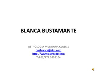 BLANCA BUSTAMANTE
ASTROLOGIA MUNDANA CLASE 1
busblanca@aim.com
http://www.astrozod.com
Tel 01/777.3652104
 