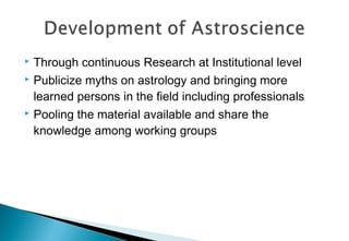  Through continuous Research at Institutional level
 Publicize myths on astrology and bringing more
learned persons in the field including professionals
 Pooling the material available and share the
knowledge among working groups
 