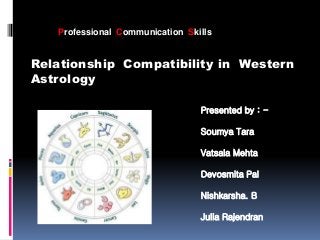 Professional Communication Skills 
Relationship Compatibility in Western 
Astrology 
Presented by : - 
Soumya Tara 
Vatsala Mehta 
Devosmita Pal 
Nishkarsha. B 
Julia Rajendran 
 