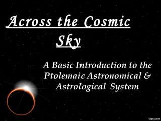 Across the CosmicAcross the Cosmic
SkySky
A Basic Introduction to theA Basic Introduction to the
Ptolemaic Astronomical &Ptolemaic Astronomical &
Astrological SystemAstrological System
 
