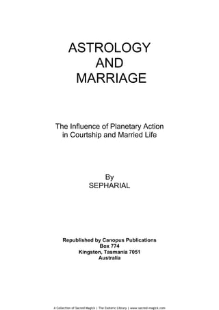 ASTROLOGY
       AND
     MARRIAGE


The Influence of Planetary Action
  in Courtship and Married Life




              By
           SEPHARIAL




  Republished by Canopus Publications
                Box 774
       Kingston, Tasmania 7051
               Australia
 