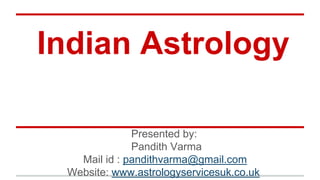 Indian Astrology 
Presented by: 
Pandith Varma 
Mail id : pandithvarma@gmail.com 
Website: www.astrologyservicesuk.co.uk 
 