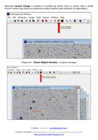 Créditos: Jerbialdo – jerbialdo@gmail.com
CIÊNCIA CIDADÃ: Democratização da Ciência e uma Alternativa aos Cientistas
https://ciencia-cidada.blogspot.com
Selecione Invert Image e escolha a inversão de fundo cinza ou preto: dica o fundo
cinza é melhor que deixa os pontinhos pretos (melhor para detectar os asteroides).
Clique em: “Know Object Overley” e espere carregar
 