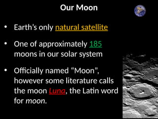 Our Moon
• Earth’s only natural satellite
• One of approximately 185
moons in our solar system
• Officially named “Moon”,
however some literature calls
the moon Luna, the Latin word
for moon.
 