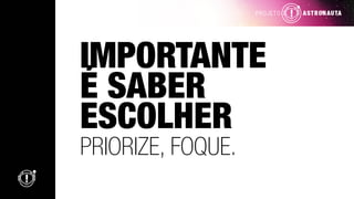 IMPORTANTE
É SABER
ESCOLHER
PRIORIZE, FOQUE.
 