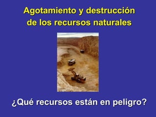 Agotamiento y destrucción
   de los recursos naturales




¿Qué recursos están en peligro?
 