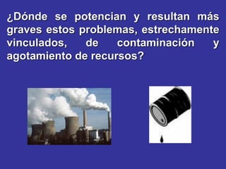 ¿Dónde se potencian y resultan más
graves estos problemas, estrechamente
vinculados,   de    contaminación   y
agotamiento de recursos?
 